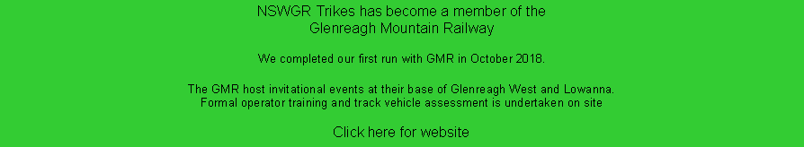 Text Box: NSWGR Trikes has become a member of the Glenreagh Mountain RailwayWe completed our first run with GMR in October 2018. The GMR host invitational events at their base of Glenreagh West and Lowanna. Formal operator training and track vehicle assessment is undertaken on site

Click here for website