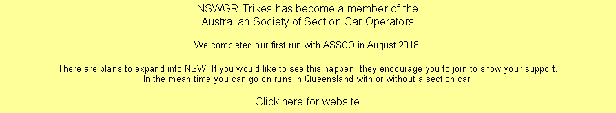 Text Box: NSWGR Trikes has become a member of the Australian Society of Section Car OperatorsWe completed our first run with ASSCO in August 2018. There are plans to expand into NSW. If you would like to see this happen, they encourage you to join to show your support.In the mean time you can go on runs in Queensland with or without a section car.

Click here for website